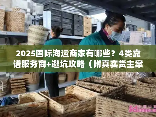 2025国际海运商家有哪些？4类靠谱服务商+避坑攻略（附真实货主案例）