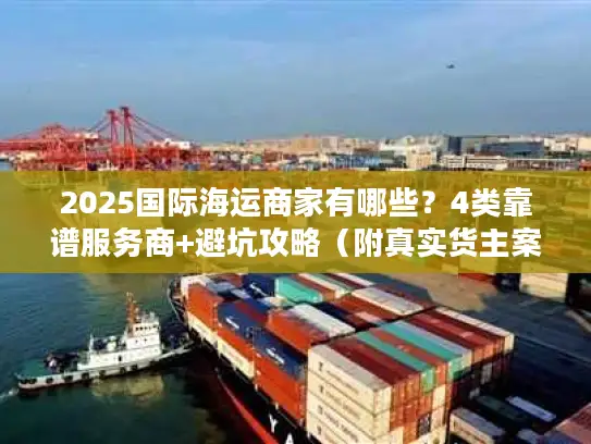 2025国际海运商家有哪些？4类靠谱服务商+避坑攻略（附真实货主案例）