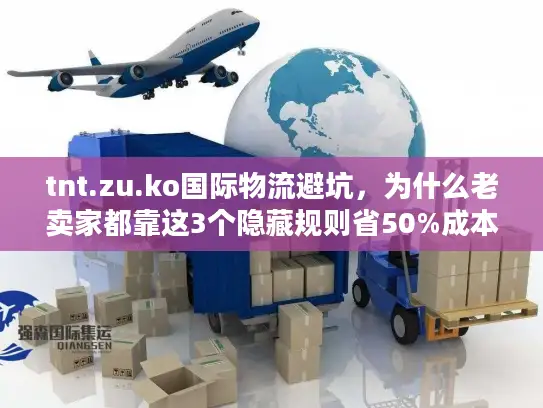 tnt.zu.ko国际物流避坑，为什么老卖家都靠这3个隐藏规则省50%成本？