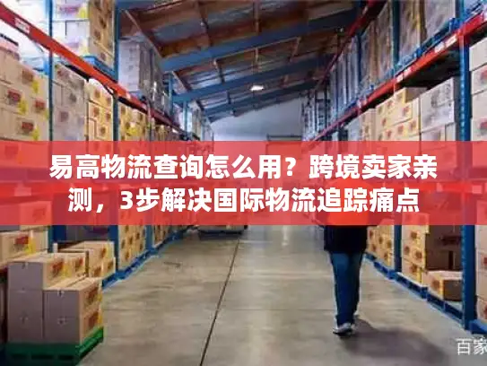 易高物流查询怎么用？跨境卖家亲测，3步解决国际物流追踪痛点