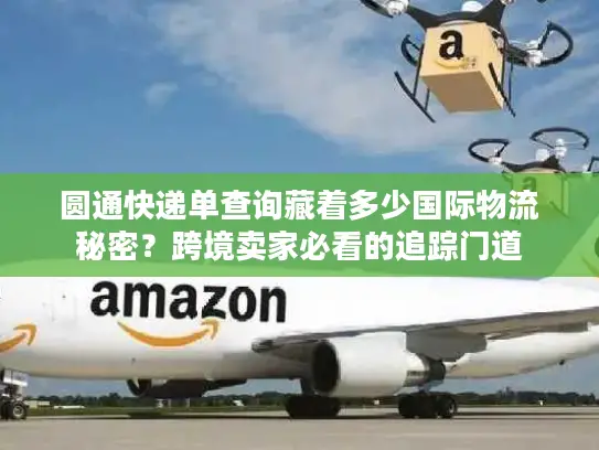 圆通快递单查询藏着多少国际物流秘密？跨境卖家必看的追踪门道