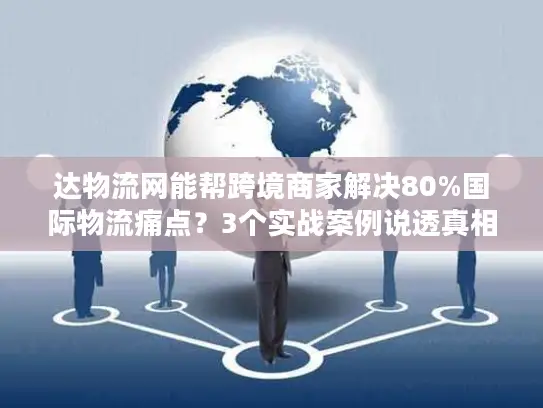 达物流网能帮跨境商家解决80%国际物流痛点？3个实战案例说透真相