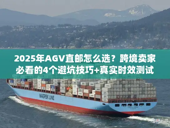 2025年AGV直邮怎么选？跨境卖家必看的4个避坑技巧+真实时效测试
