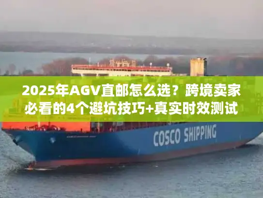 2025年AGV直邮怎么选？跨境卖家必看的4个避坑技巧+真实时效测试