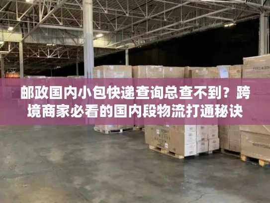 邮政国内小包快递查询总查不到？跨境商家必看的国内段物流打通秘诀