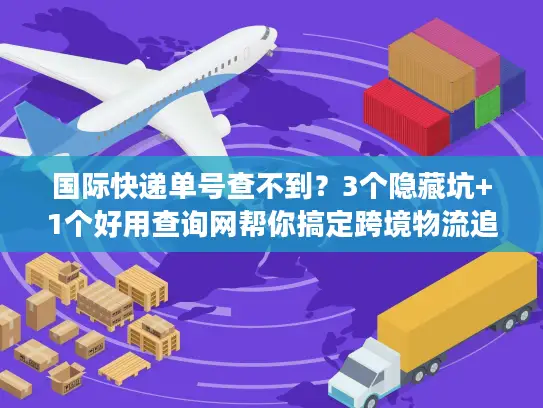 国际快递单号查不到？3个隐藏坑+1个好用查询网帮你搞定跨境物流追踪