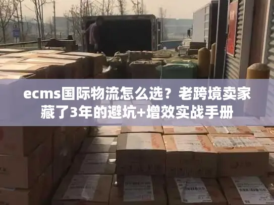 ecms国际物流怎么选？老跨境卖家藏了3年的避坑+增效实战手册