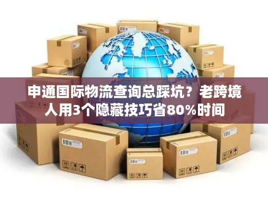 申通国际物流查询总踩坑？老跨境人用3个隐藏技巧省80%时间