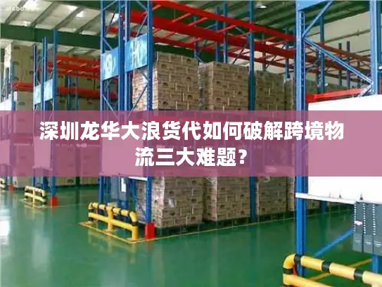 深圳龙华大浪货代如何破解跨境物流三大难题？