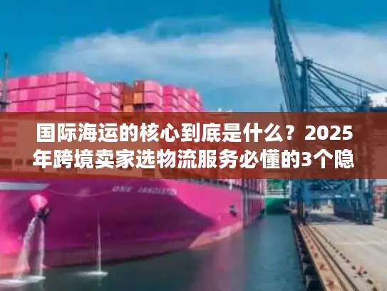 国际海运的核心到底是什么？2025年跨境卖家选物流服务必懂的3个隐藏关键