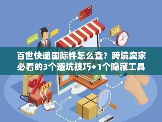 百世快递国际件怎么查？跨境卖家必看的3个避坑技巧+1个隐藏工具