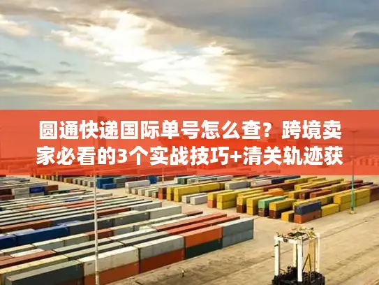 圆通快递国际单号怎么查？跨境卖家必看的3个实战技巧+清关轨迹获取法