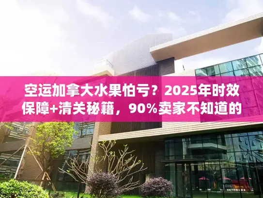 空运加拿大水果怕亏？2025年时效保障+清关秘籍，90%卖家不知道的省钱技巧