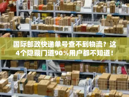 国际邮政快递单号查不到物流？这4个隐藏门道90%用户都不知道！