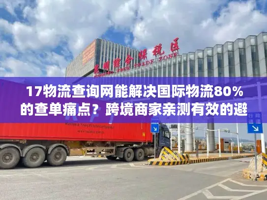 17物流查询网能解决国际物流80%的查单痛点？跨境商家亲测有效的避坑指南