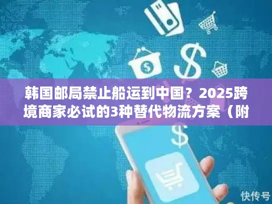 韩国邮局禁止船运到中国？2025跨境商家必试的3种替代物流方案（附成本对比）