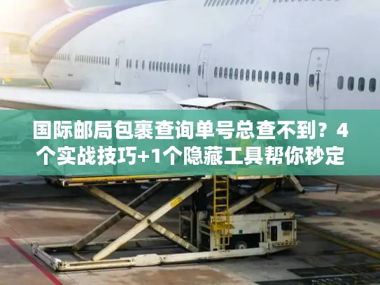 国际邮局包裹查询单号总查不到？4个实战技巧+1个隐藏工具帮你秒定位