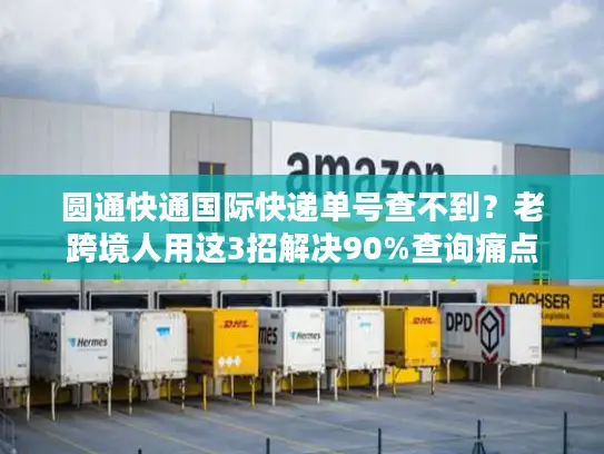 圆通快通国际快递单号查不到？老跨境人用这3招解决90%查询痛点