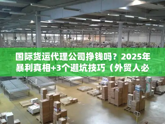 国际货运代理公司挣钱吗？2025年暴利真相+3个避坑技巧（外贸人必看）