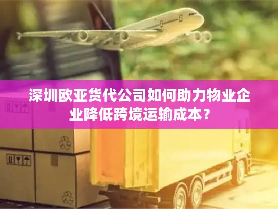 深圳欧亚货代公司如何助力物业企业降低跨境运输成本？