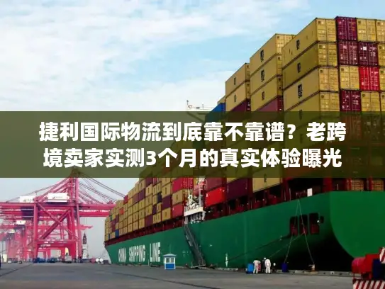 捷利国际物流到底靠不靠谱？老跨境卖家实测3个月的真实体验曝光