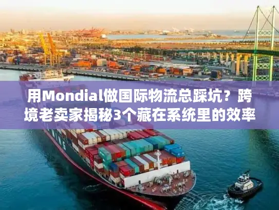 用Mondial做国际物流总踩坑？跨境老卖家揭秘3个藏在系统里的效率密码