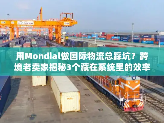 用Mondial做国际物流总踩坑？跨境老卖家揭秘3个藏在系统里的效率密码