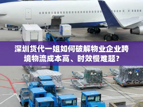 深圳货代一姐如何破解物业企业跨境物流成本高、时效慢难题？
