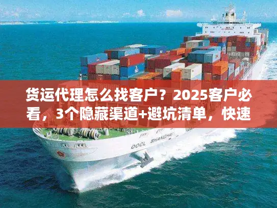 货运代理怎么找客户？2025客户必看，3个隐藏渠道+避坑清单，快速找到靠谱货代！