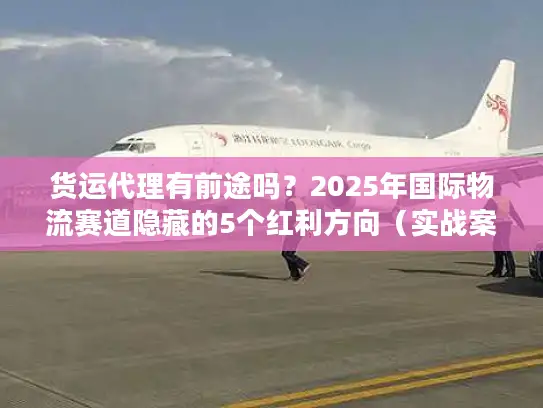 货运代理有前途吗？2025年国际物流赛道隐藏的5个红利方向（实战案例）
