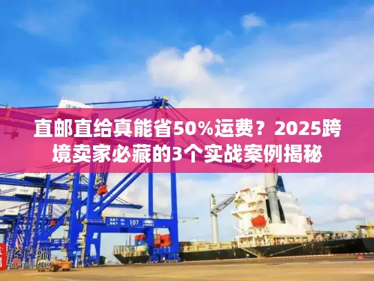 直邮直给真能省50%运费？2025跨境卖家必藏的3个实战案例揭秘