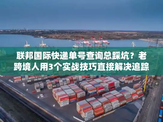 联邦国际快递单号查询总踩坑？老跨境人用3个实战技巧直接解决追踪痛点