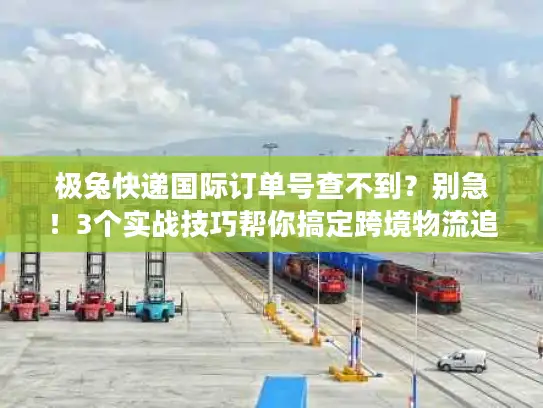 极兔快递国际订单号查不到？别急！3个实战技巧帮你搞定跨境物流追踪