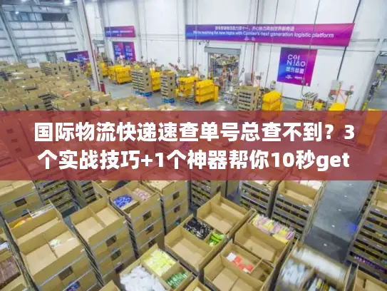 国际物流快递速查单号总查不到？3个实战技巧+1个神器帮你10秒get物流轨迹
