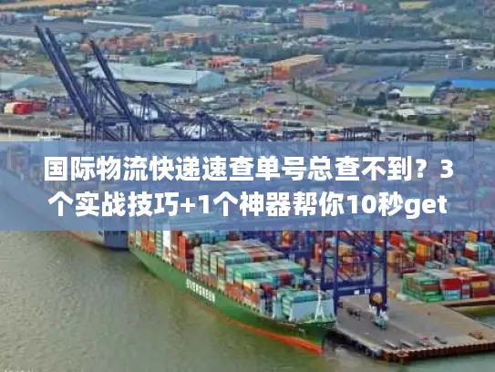 国际物流快递速查单号总查不到？3个实战技巧+1个神器帮你10秒get物流轨迹