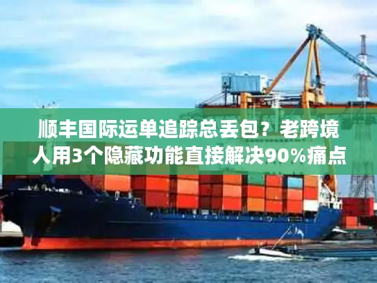 顺丰国际运单追踪总丢包？老跨境人用3个隐藏功能直接解决90%痛点