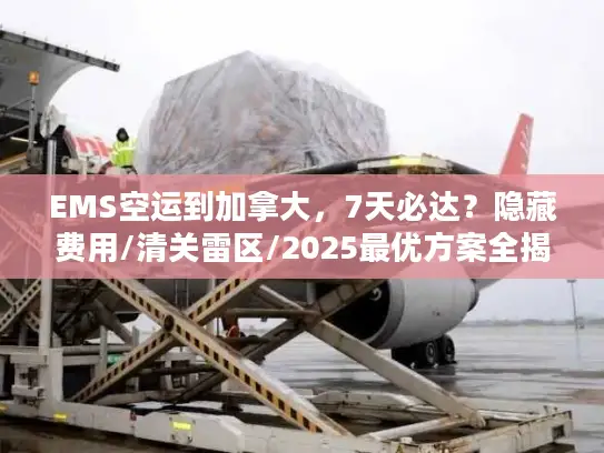 EMS空运到加拿大，7天必达？隐藏费用/清关雷区/2025最优方案全揭秘