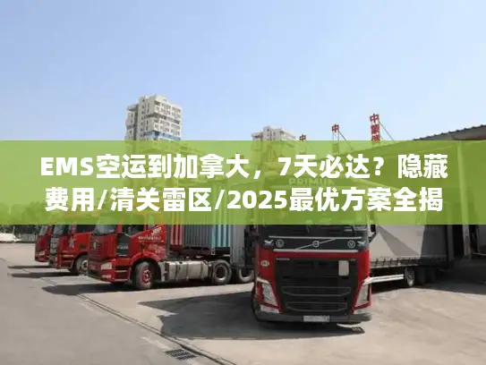EMS空运到加拿大，7天必达？隐藏费用/清关雷区/2025最优方案全揭秘