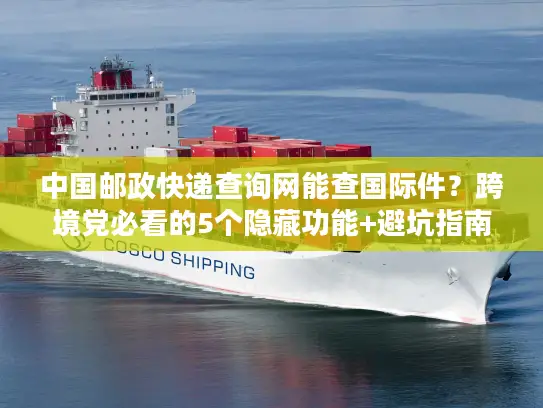 中国邮政快递查询网能查国际件？跨境党必看的5个隐藏功能+避坑指南