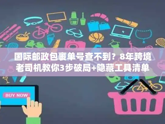 国际邮政包裹单号查不到？8年跨境老司机教你3步破局+隐藏工具清单