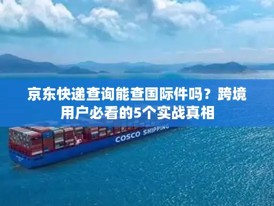 京东快递查询能查国际件吗？跨境用户必看的5个实战真相