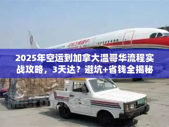 2025年空运到加拿大温哥华流程实战攻略，3天达？避坑+省钱全揭秘！