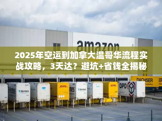 2025年空运到加拿大温哥华流程实战攻略，3天达？避坑+省钱全揭秘！
