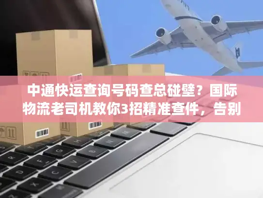 中通快运查询号码查总碰壁？国际物流老司机教你3招精准查件，告别信息差