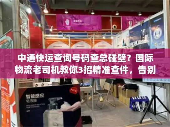 中通快运查询号码查总碰壁？国际物流老司机教你3招精准查件，告别信息差