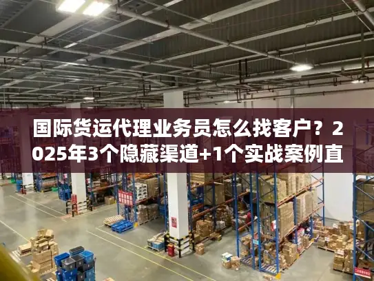 国际货运代理业务员怎么找客户？2025年3个隐藏渠道+1个实战案例直接用