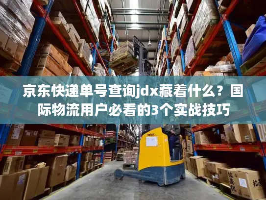 京东快递单号查询jdx藏着什么？国际物流用户必看的3个实战技巧
