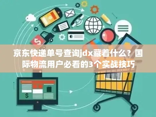 京东快递单号查询jdx藏着什么？国际物流用户必看的3个实战技巧