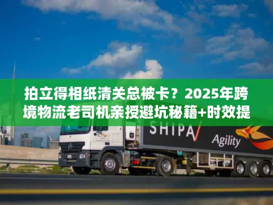 拍立得相纸清关总被卡？2025年跨境物流老司机亲授避坑秘籍+时效提速30%技巧