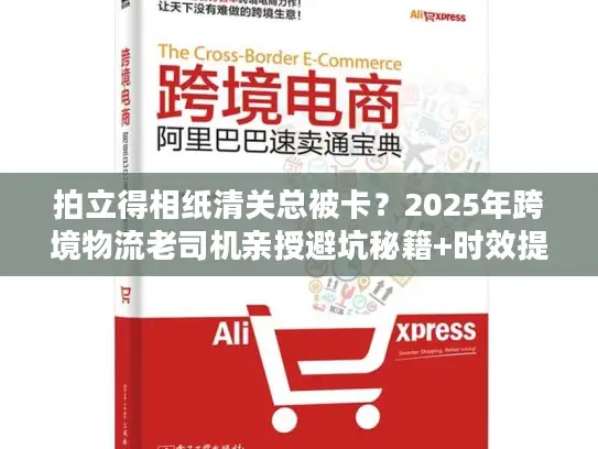 拍立得相纸清关总被卡？2025年跨境物流老司机亲授避坑秘籍+时效提速30%技巧